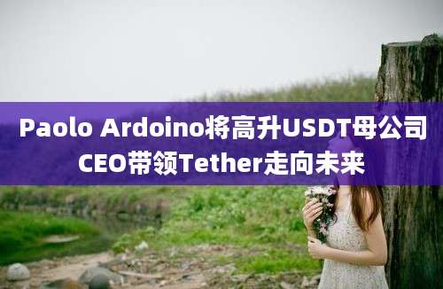 Paolo Ardoino将高升USDT母公司CEO带领Tether走向未来