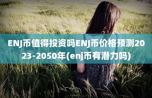 ENJ币值得投资吗ENJ币价格预测2023-2050年(enj币有潜力吗)