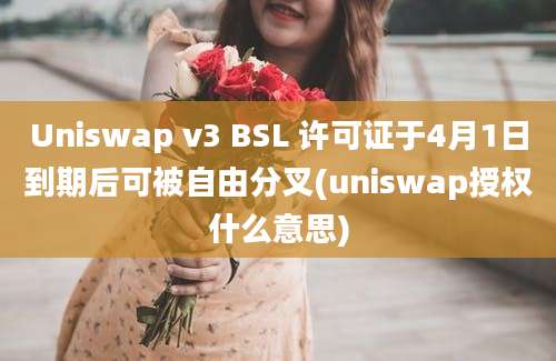 Uniswap v3 BSL 许可证于4月1日到期后可被自由分叉(uniswap授权什么意思)