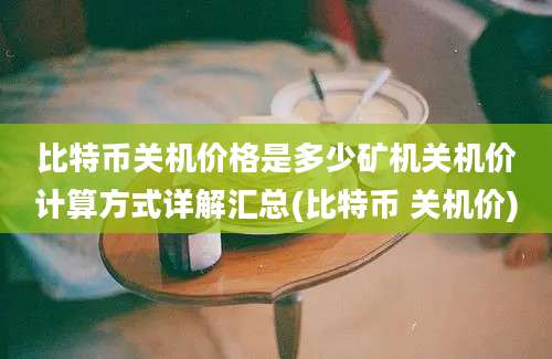 比特币关机价格是多少矿机关机价计算方式详解汇总(比特币 关机价)