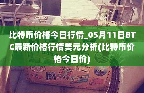 比特币价格今日行情_05月11日BTC最新价格行情美元分析(比特币价格今日价)