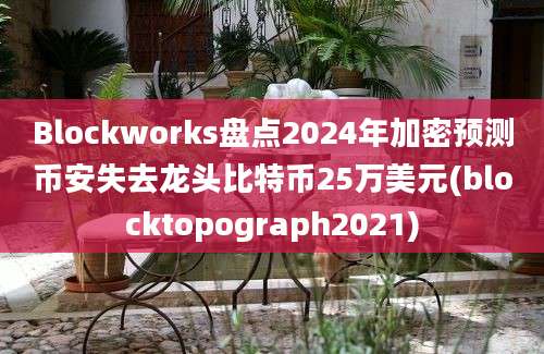 Blockworks盘点2024年加密预测币安失去龙头比特币25万美元(blocktopograph2021)