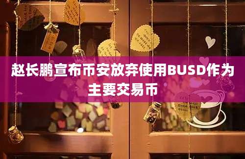 赵长鹏宣布币安放弃使用BUSD作为主要交易币