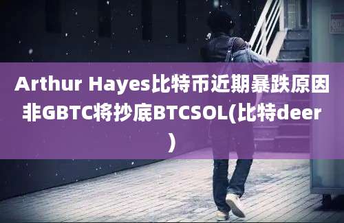 Arthur Hayes比特币近期暴跌原因非GBTC将抄底BTCSOL(比特deer)