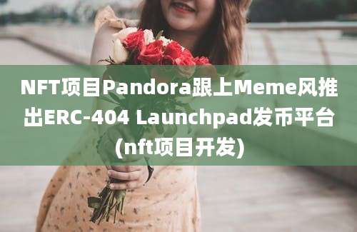 NFT项目Pandora跟上Meme风推出ERC-404 Launchpad发币平台(nft项目开发)