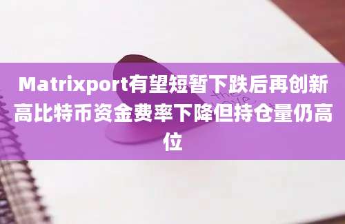 Matrixport有望短暂下跌后再创新高比特币资金费率下降但持仓量仍高位