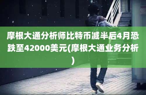 摩根大通分析师比特币减半后4月恐跌至42000美元(摩根大通业务分析)