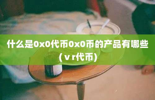 什么是0x0代币0x0币的产品有哪些(ⅴr代币)