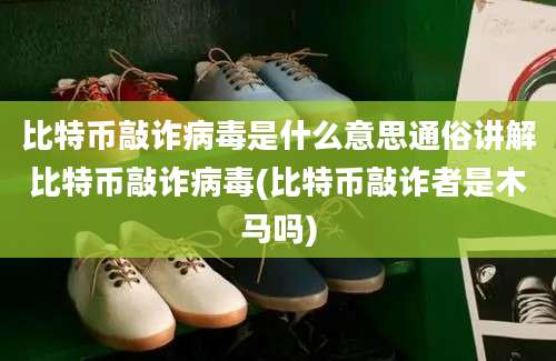 比特币敲诈病毒是什么意思通俗讲解比特币敲诈病毒(比特币敲诈者是木马吗)