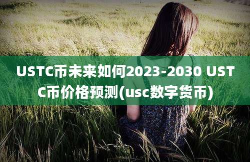 USTC币未来如何2023-2030 USTC币价格预测(usc数字货币)