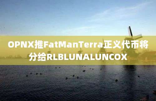 OPNX推FatManTerra正义代币将分给RLBLUNALUNCOX