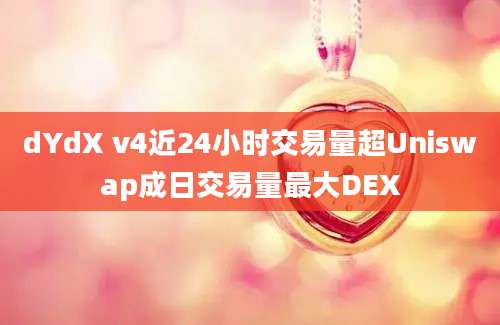 dYdX v4近24小时交易量超Uniswap成日交易量最大DEX