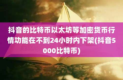 抖音的比特币以太坊等加密货币行情功能在不到24小时内下架(抖音5000比特币)