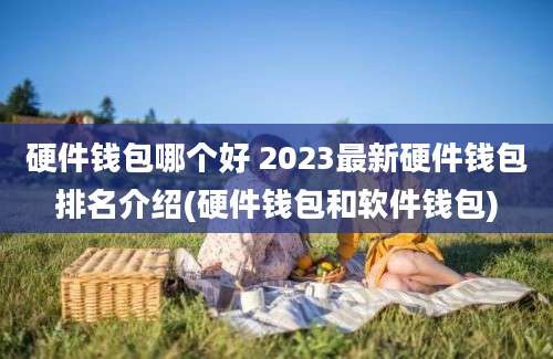 硬件钱包哪个好 2023最新硬件钱包排名介绍(硬件钱包和软件钱包)