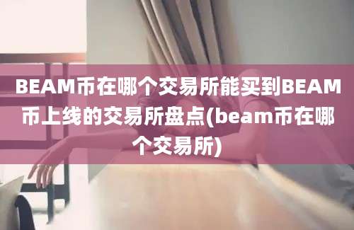 BEAM币在哪个交易所能买到BEAM币上线的交易所盘点(beam币在哪个交易所)