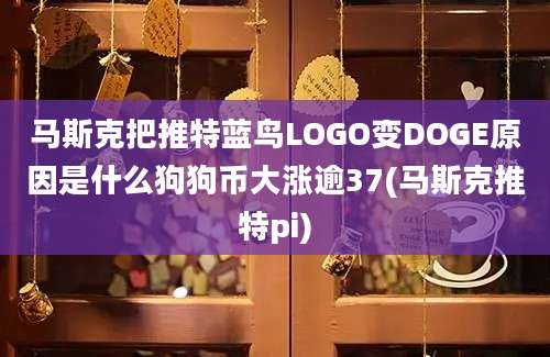 马斯克把推特蓝鸟LOGO变DOGE原因是什么狗狗币大涨逾37(马斯克推特pi)