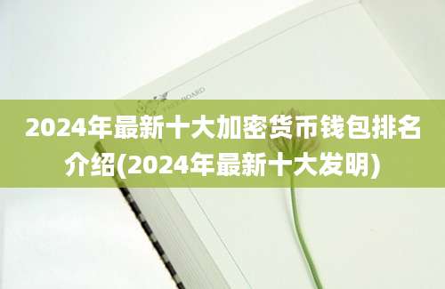 2024年最新十大加密货币钱包排名介绍(2024年最新十大发明)