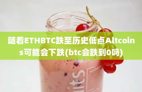 随着ETHBTC跌至历史低点Altcoins可能会下跌(btc会跌到0吗)