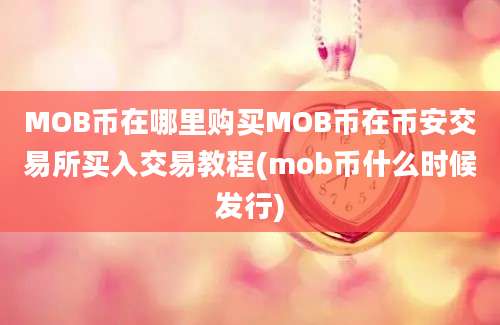 MOB币在哪里购买MOB币在币安交易所买入交易教程(mob币什么时候发行)