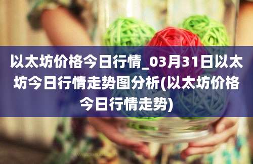 以太坊价格今日行情_03月31日以太坊今日行情走势图分析(以太坊价格今日行情走势)