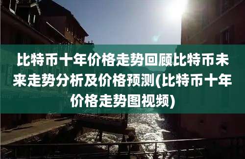 比特币十年价格走势回顾比特币未来走势分析及价格预测(比特币十年价格走势图视频)