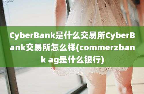 CyberBank是什么交易所CyberBank交易所怎么样(commerzbank ag是什么银行)