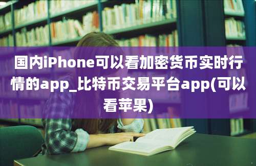 国内iPhone可以看加密货币实时行情的app_比特币交易平台app(可以看苹果)