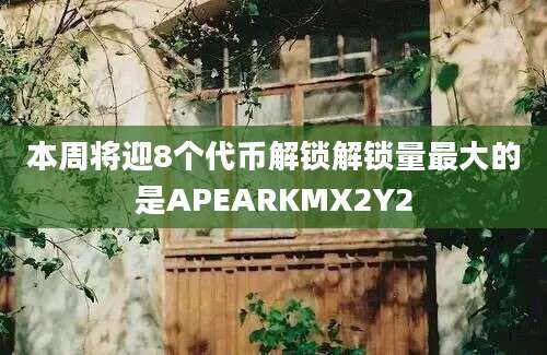 本周将迎8个代币解锁解锁量最大的是APEARKMX2Y2