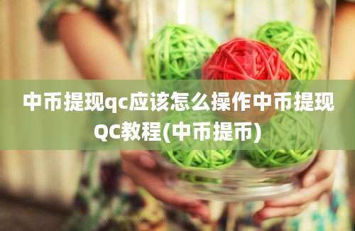 中币提现qc应该怎么操作中币提现QC教程(中币提币)