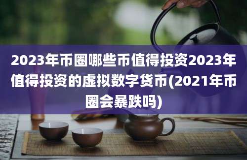 2023年币圈哪些币值得投资2023年值得投资的虚拟数字货币(2021年币圈会暴跌吗)