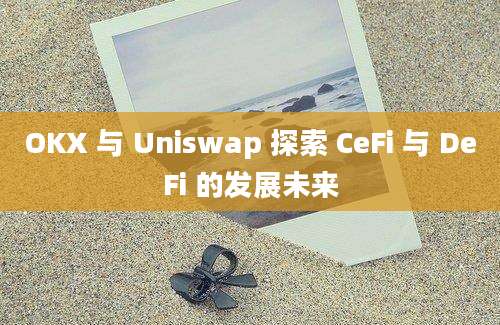 OKX 与 Uniswap 探索 CeFi 与 DeFi 的发展未来