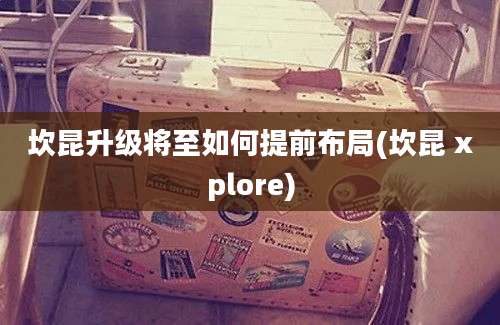 坎昆升级将至如何提前布局(坎昆 xplore)