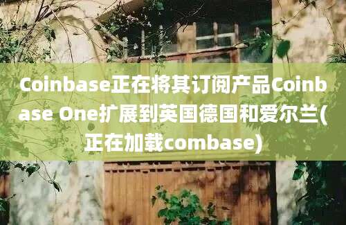 Coinbase正在将其订阅产品Coinbase One扩展到英国德国和爱尔兰(正在加载combase)