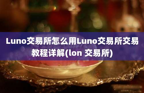 Luno交易所怎么用Luno交易所交易教程详解(lon 交易所)