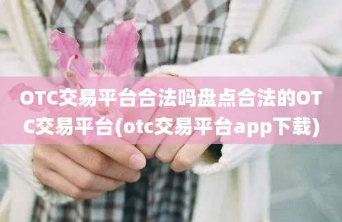 OTC交易平台合法吗盘点合法的OTC交易平台(otc交易平台app下载)