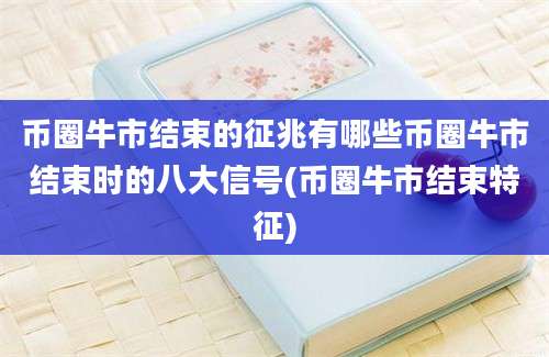 币圈牛市结束的征兆有哪些币圈牛市结束时的八大信号(币圈牛市结束特征)