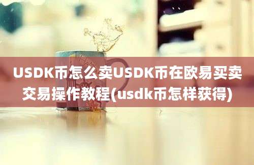 USDK币怎么卖USDK币在欧易买卖交易操作教程(usdk币怎样获得)