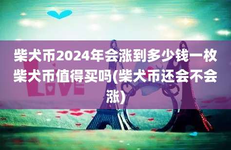 柴犬币2024年会涨到多少钱一枚柴犬币值得买吗(柴犬币还会不会涨)