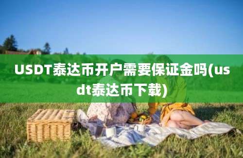 USDT泰达币开户需要保证金吗(usdt泰达币下载)