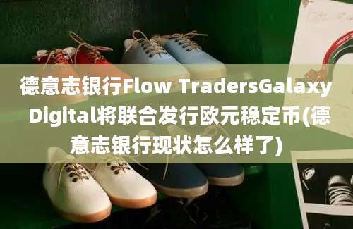 德意志银行Flow TradersGalaxy Digital将联合发行欧元稳定币(德意志银行现状怎么样了)