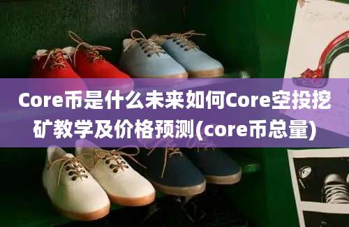 Core币是什么未来如何Core空投挖矿教学及价格预测(core币总量)