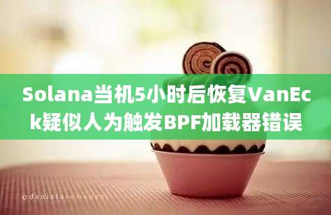 Solana当机5小时后恢复VanEck疑似人为触发BPF加载器错误