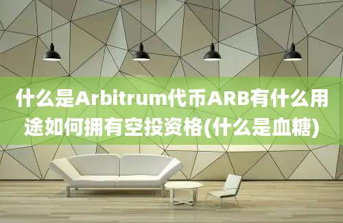 什么是Arbitrum代币ARB有什么用途如何拥有空投资格(什么是血糖)