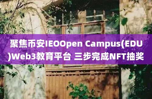 聚焦币安IEOOpen Campus(EDU)Web3教育平台 三步完成NFT抽奖