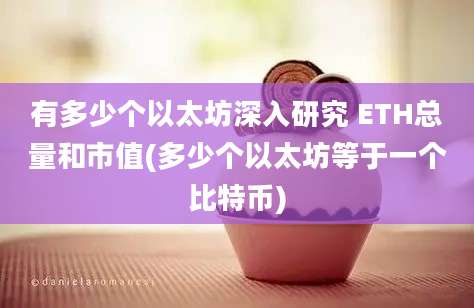 有多少个以太坊深入研究 ETH总量和市值(多少个以太坊等于一个比特币)