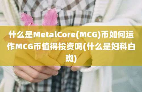 什么是MetalCore(MCG)币如何运作MCG币值得投资吗(什么是妇科白斑)