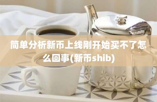 简单分析新币上线刚开始买不了怎么回事(新币shib)