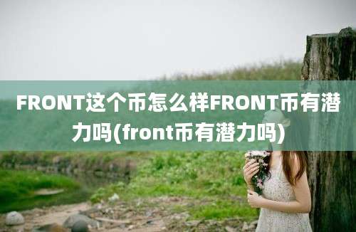 FRONT这个币怎么样FRONT币有潜力吗(front币有潜力吗)