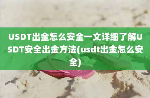 USDT出金怎么安全一文详细了解USDT安全出金方法(usdt出金怎么安全)