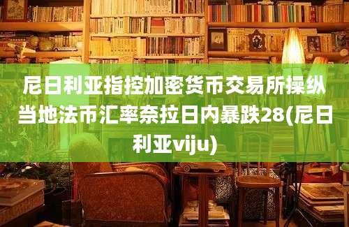 尼日利亚指控加密货币交易所操纵当地法币汇率奈拉日内暴跌28(尼日利亚viju)